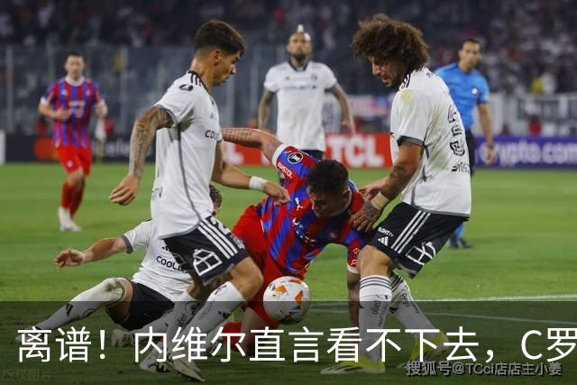 离谱！内维尔直言看不下去，C罗巅峰落幕彻底迷失初心