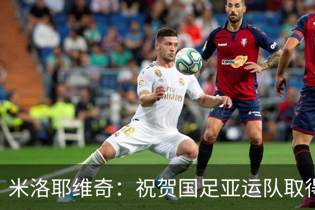 米洛耶维奇：祝贺国足亚运队取得佳绩；大多数伤员已经恢复