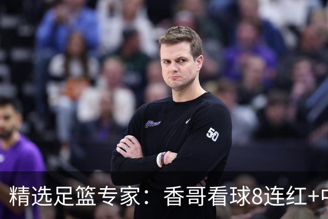 精选足篮专家：香哥看球8连红+中头奖 朱宇桐8连红