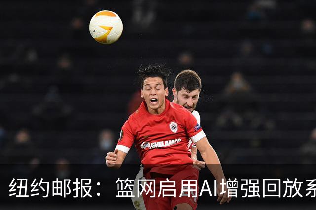 纽约邮报：篮网启用AI增强回放系统，64台摄像机3D还原比赛