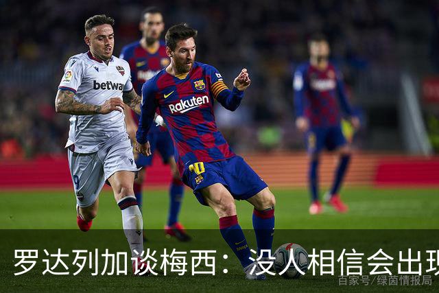 罗达列加谈梅西：没人相信会出现一个能超越马拉多纳成就的人
