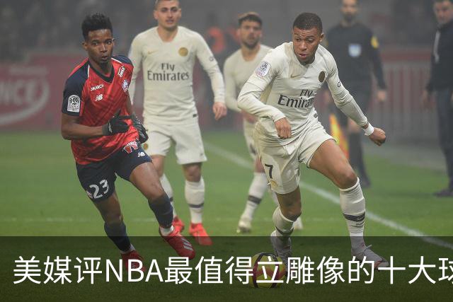 美媒评NBA最值得立雕像的十大球星，詹姆斯垫底，乔丹仅第3