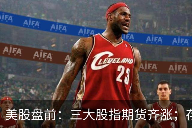 美股盘前：三大股指期货齐涨；存储芯片、光通信集体走强