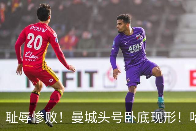 耻辱惨败！曼城头号卧底现形！哈兰德双响也救不了