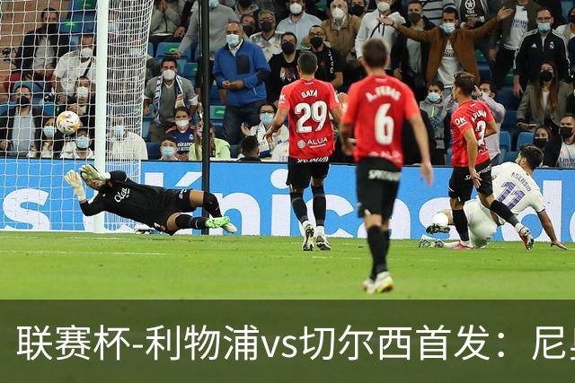 联赛杯-利物浦vs切尔西首发：尼奥尼、库马斯先发，维尔贝克出战