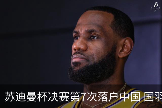苏迪曼杯决赛第7次落户中国 国羽力争赛事4连冠