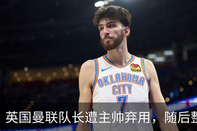 英国曼联队长遭主帅弃用，随后整场坐替补席，如今两人终放下分歧