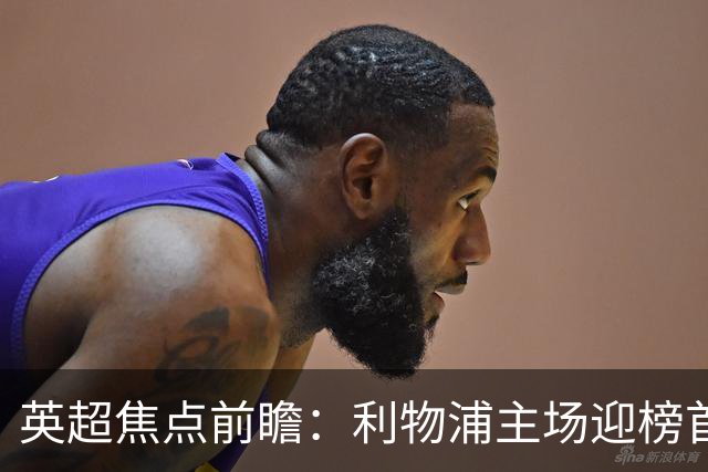 英超焦点前瞻：利物浦主场迎榜首阿森纳 伊萨克连场破门势头