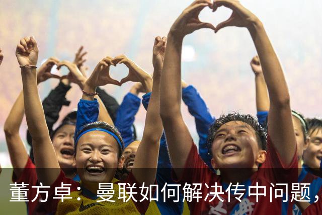董方卓：曼联如何解决传中问题，如何发挥速度优势很重要
