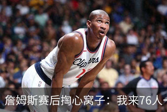 詹姆斯赛后掏心窝子：我来76人一大半因他！和马克西挡拆越打越顺，新赛季要搞事？