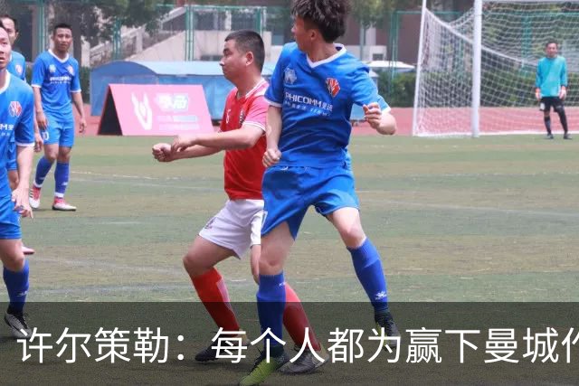许尔策勒：每个人都为赢下曼城作出了贡献，包括幕后人员