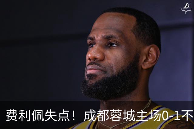 费利佩失点！成都蓉城主场0-1不敌大连英博
