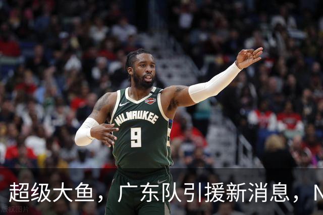 超级大鱼，广东队引援新消息，NBA全明星内线来华打球，陈海涛赶紧出手
