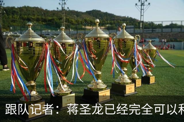 跟队记者：蒋圣龙已经完全可以和全队一起进行高强度对抗训练