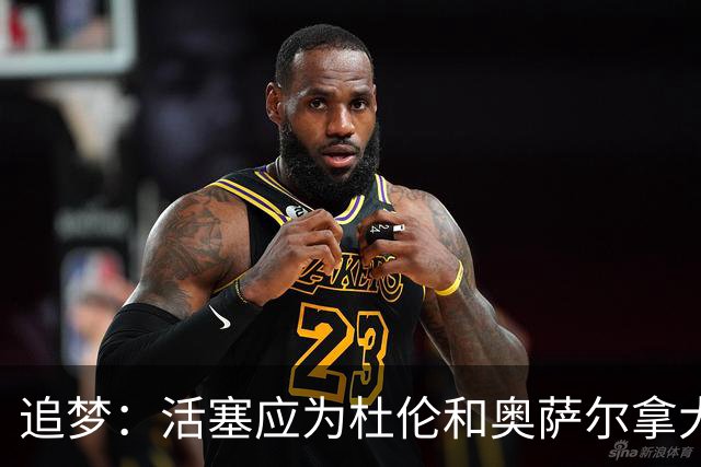 追梦：活塞应为杜伦和奥萨尔拿大合同高兴 这才是冠军球队的心态