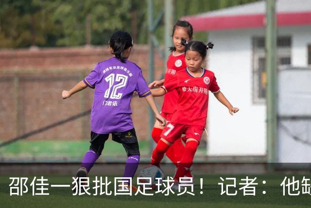 邵佳一狠批国足球员！记者：他缺少解决问题的能力 是被硬推上来的