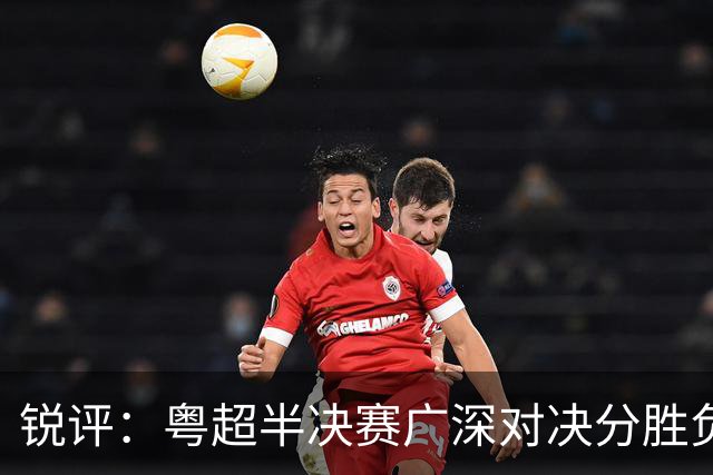 锐评：粤超半决赛广深对决分胜负，双城推动足球发展皆赢家