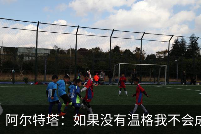 阿尔特塔：如果没有温格我不会成为教练，保持稳定性是最难的