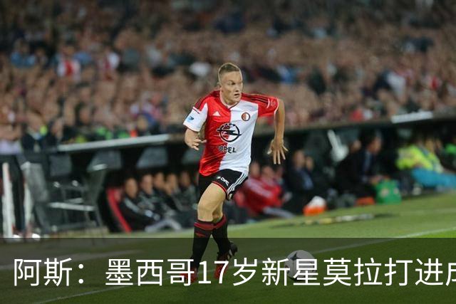 阿斯：墨西哥17岁新星莫拉打进成年成年队首球，巴萨皇马关注