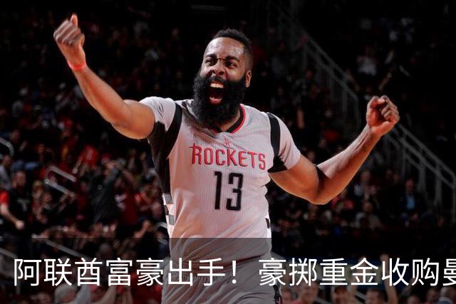 阿联酋富豪出手！豪掷重金收购曼联，计划砸15亿英镑引援