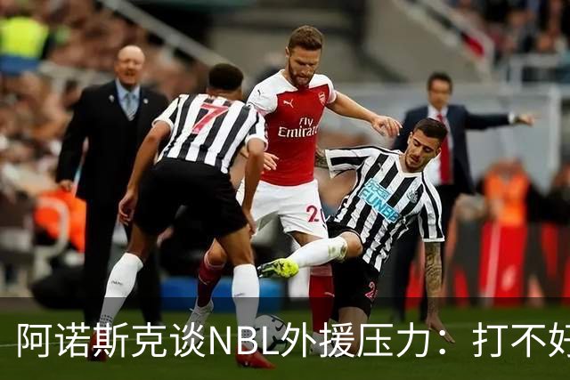 阿诺斯克谈NBL外援压力：打不好随时被裁 最初合同只有一个月保障