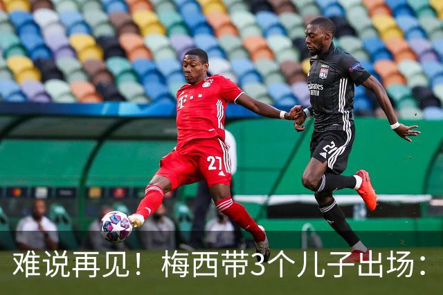 难说再见！梅西带3个儿子出场：当众落泪 48岁主帅也哭了 对手致敬