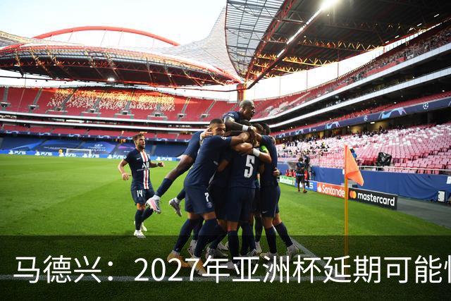 马德兴：2027年亚洲杯延期可能性大于移地，沙特官方暂未松口