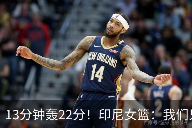 13分钟轰22分！印尼女篮：我们只能5个人包夹她