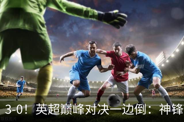 3-0！英超巅峰对决一边倒：神锋3分钟连造2球 15亿豪门无敌8连胜