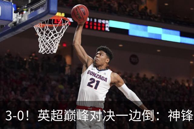 3-0！英超巅峰对决一边倒：神锋3分钟连造2球 15亿豪门无敌8连胜