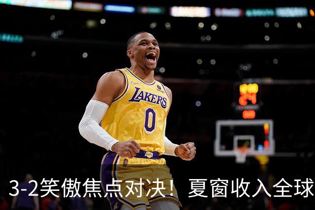 3-2笑傲焦点对决！夏窗收入全球第二 5.7亿战舰终迎联赛首胜逃出降级区