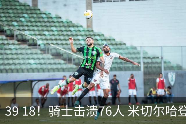 39 18！骑士击溃76人 米切尔哈登双星闪耀，詹姆斯失误不断