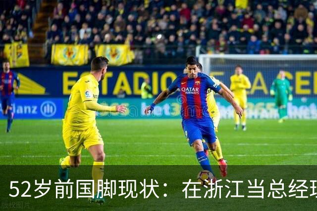 52岁前国脚现状：在浙江当总经理，家人在北京生活，儿子放弃足球