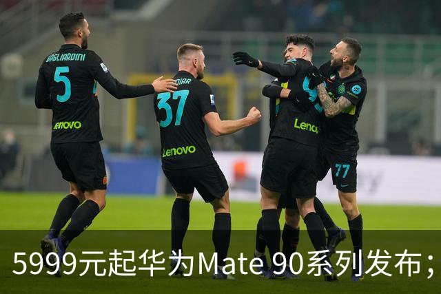 5999元起华为Mate 90系列发布；曝苹果HomeHub宣传物料已送往苹果门店