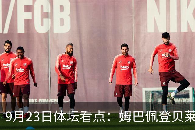 9月23日体坛看点：姆巴佩登贝莱和解 莱昂纳德续约猛龙