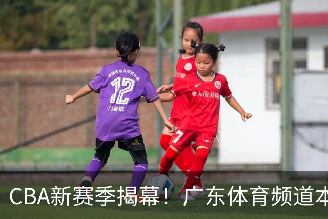 CBA新赛季揭幕！广东体育频道本周观赛指南（10月12日-10月18日）