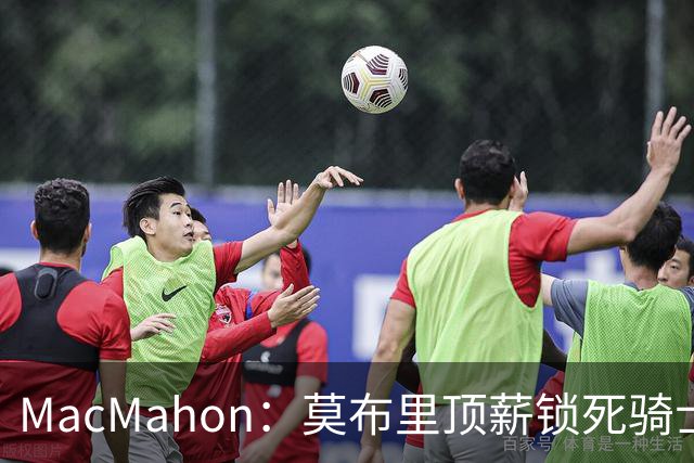 MacMahon：莫布里顶薪锁死骑士空间 若想变阵只能交易阿伦或换帅