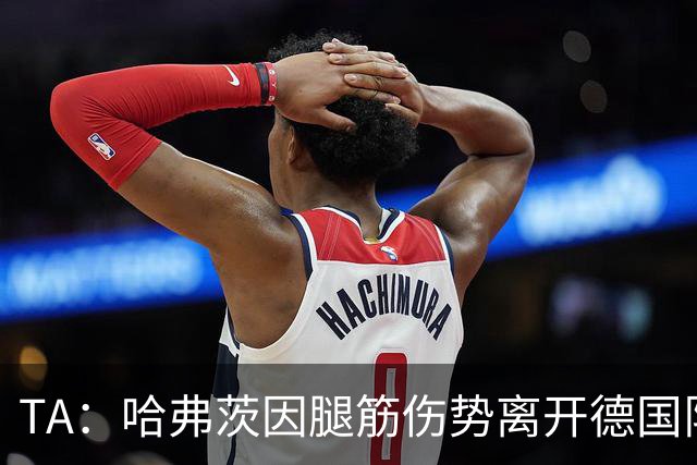 TA：哈弗茨因腿筋伤势离开德国队训练营，将接受核磁扫描检查