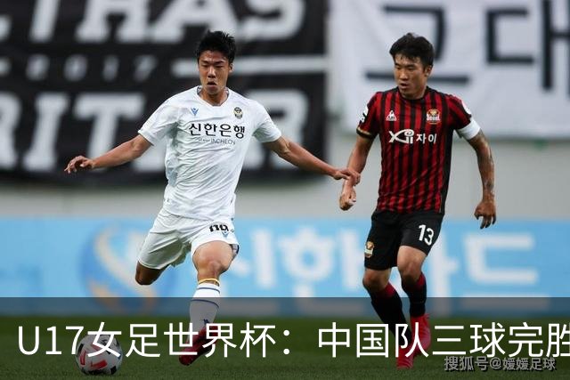 U17女足世界杯：中国队三球完胜肯尼亚迎“开门红”