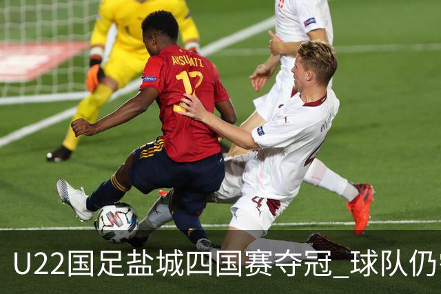U22国足盐城四国赛夺冠 球队仍需进一步磨合