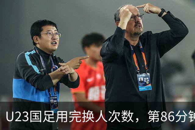 U23国足用完换人次数，第86分钟拜合拉木换下胡荷韬